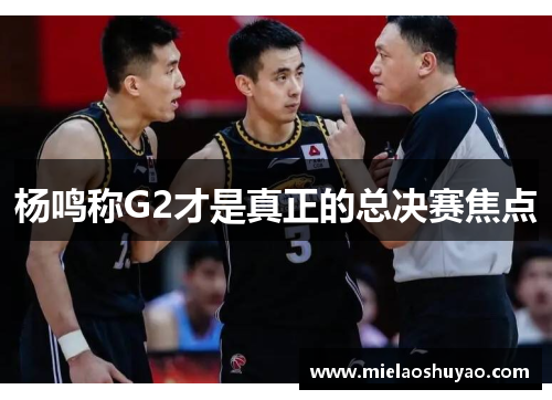 杨鸣称G2才是真正的总决赛焦点